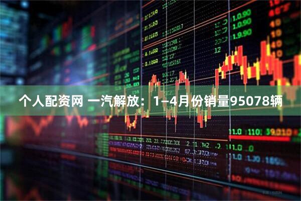 个人配资网 一汽解放：1—4月份销量95078辆