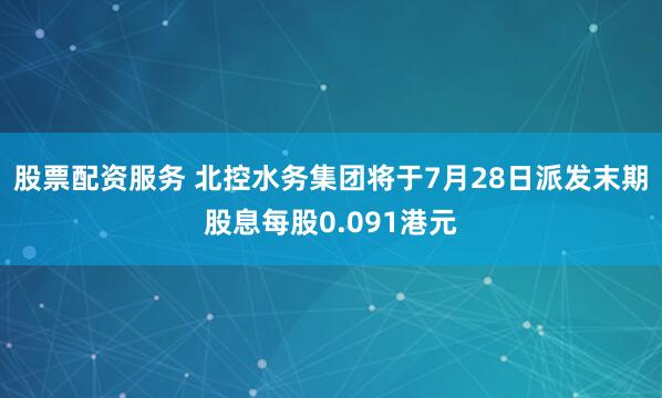 股票配资服务 北控水务集团将于7月28日派发末期股息每股0.091港元