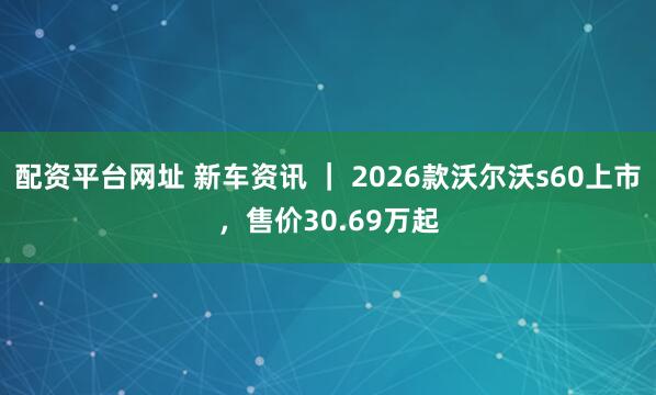 配资平台网址 新车资讯 ｜ 2026款沃尔沃s60上市，售价30.69万起