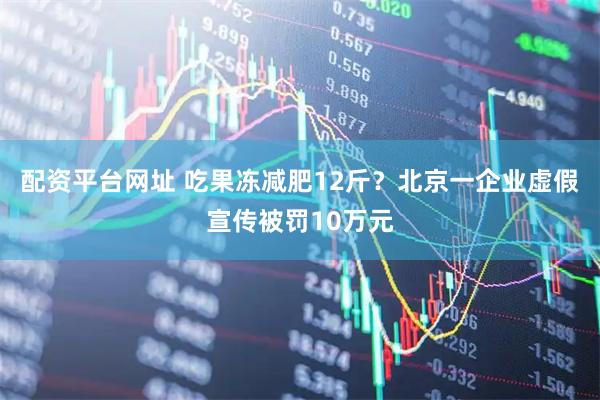 配资平台网址 吃果冻减肥12斤？北京一企业虚假宣传被罚10万元