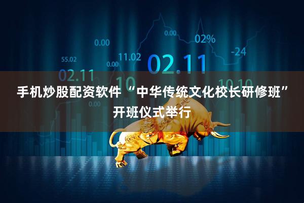 手机炒股配资软件 “中华传统文化校长研修班”开班仪式举行