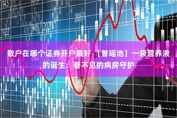 散户在哪个证券开户最好 【曾瑶池】一袋营养液的诞生：看不见的病房守护