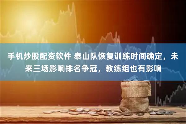 手机炒股配资软件 泰山队恢复训练时间确定，未来三场影响排名争冠，教练组也有影响
