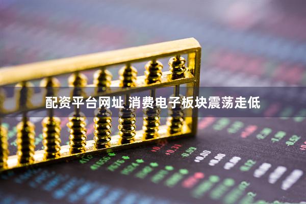 配资平台网址 消费电子板块震荡走低
