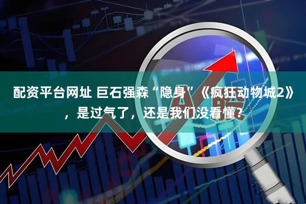 配资平台网址 巨石强森“隐身”《疯狂动物城2》，是过气了，还是我们没看懂？