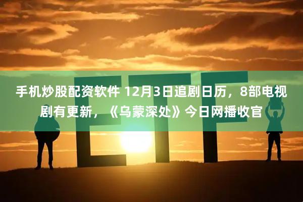 手机炒股配资软件 12月3日追剧日历，8部电视剧有更新，《乌蒙深处》今日网播收官