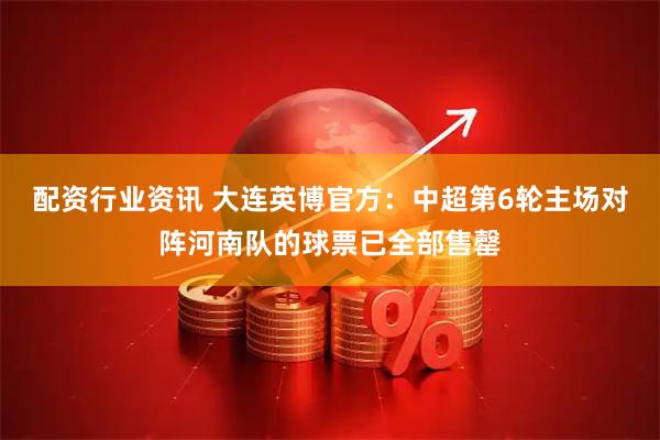 配资行业资讯 大连英博官方：中超第6轮主场对阵河南队的球票已全部售罄